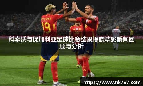 科索沃与保加利亚足球比赛结果揭晓精彩瞬间回顾与分析